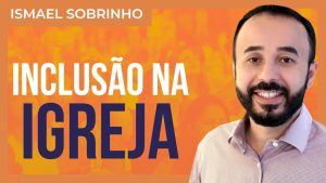 Ismael Sobrinho – Inclusão de pessoas atípicas na Igreja