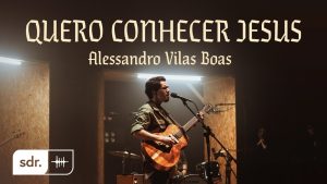 QUERO CONHECER JESUS (CLIPE OFICIAL) – Alessandro Vilas Boas | Som do Reino