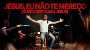 Gabriel Brito – Jesus, Eu Não Te Mereço (Quero Ser Como Jesus)